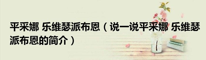 平采娜 樂維瑟派布恩（說一說平采娜 樂維瑟派布恩的簡介）