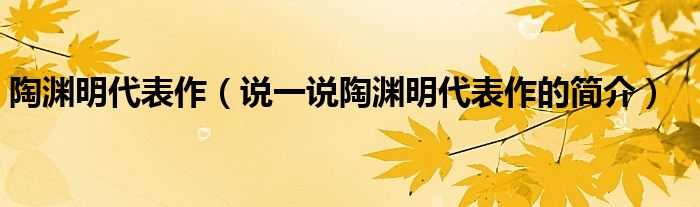 陶淵明代表作（說一說陶淵明代表作的簡介）