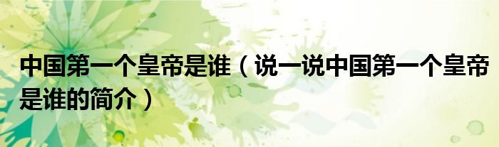 中國第一個皇帝是誰（說一說中國第一個皇帝是誰的簡介）