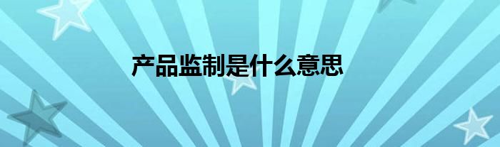 產(chǎn)品監(jiān)制是什么意思
