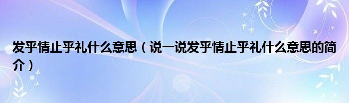發(fā)乎情止乎禮什么意思（說(shuō)一說(shuō)發(fā)乎情止乎禮什么意思的簡(jiǎn)介）
