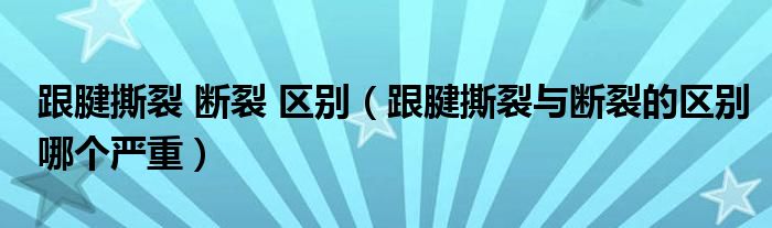 跟腱撕裂 斷裂 區(qū)別（跟腱撕裂與斷裂的區(qū)別哪個嚴重）
