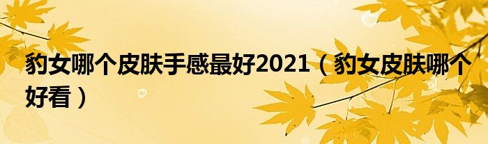 豹女哪個皮膚手感最好2021（豹女皮膚哪個好看）