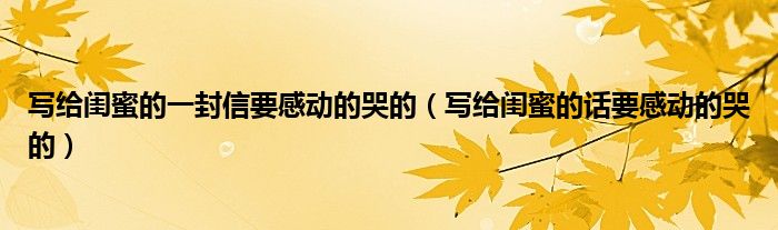 寫(xiě)給閨蜜的一封信要感動(dòng)的哭的（寫(xiě)給閨蜜的話(huà)要感動(dòng)的哭的）