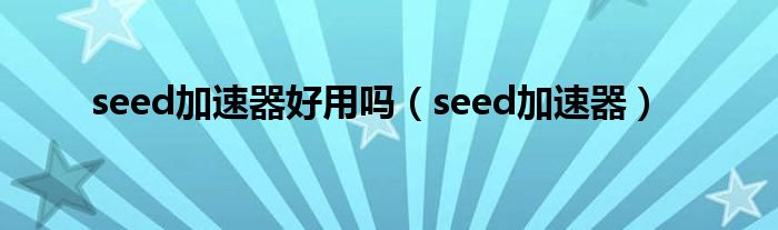 seed加速器好用嗎（seed加速器）