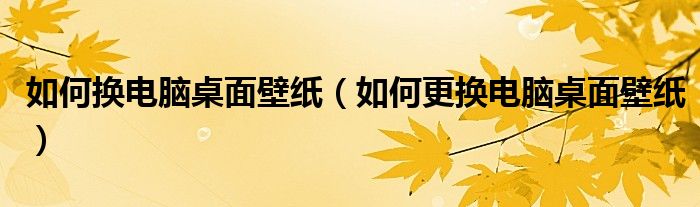 如何換電腦桌面壁紙（如何更換電腦桌面壁紙）