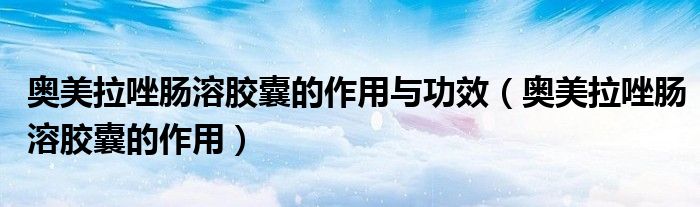 奧美拉唑腸溶膠囊的作用與功效（奧美拉唑腸溶膠囊的作用）