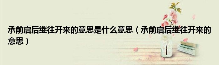承前啟后繼往開(kāi)來(lái)的意思是什么意思（承前啟后繼往開(kāi)來(lái)的意思）