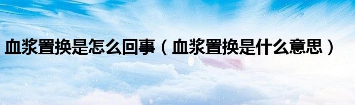 血漿置換是怎么回事（血漿置換是什么意思）