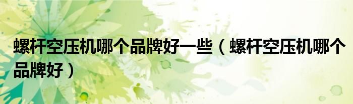 螺桿空壓機哪個品牌好一些（螺桿空壓機哪個品牌好）