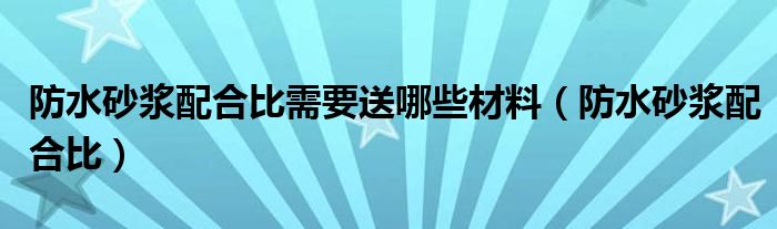 防水砂漿配合比需要送哪些材料（防水砂漿配合比）