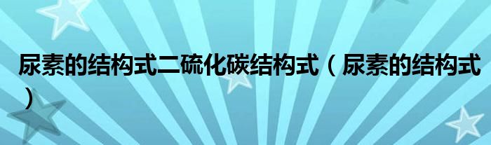尿素的結(jié)構(gòu)式二硫化碳結(jié)構(gòu)式（尿素的結(jié)構(gòu)式）