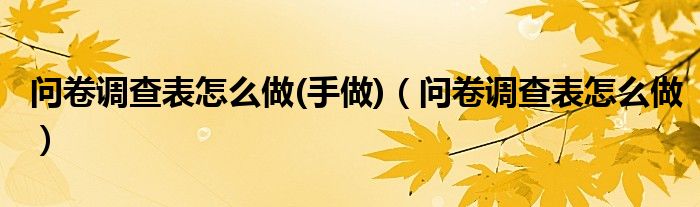 問卷調(diào)查表怎么做(手做)（問卷調(diào)查表怎么做）