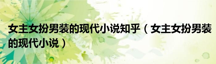 女主女扮男裝的現(xiàn)代小說知乎（女主女扮男裝的現(xiàn)代小說）