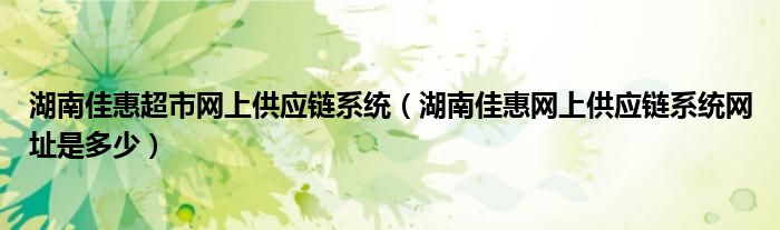 湖南佳惠超市網(wǎng)上供應(yīng)鏈系統(tǒng)（湖南佳惠網(wǎng)上供應(yīng)鏈系統(tǒng)網(wǎng)址是多少）