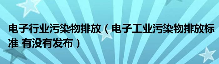 電子行業(yè)污染物排放（電子工業(yè)污染物排放標(biāo)準(zhǔn) 有沒(méi)有發(fā)布）