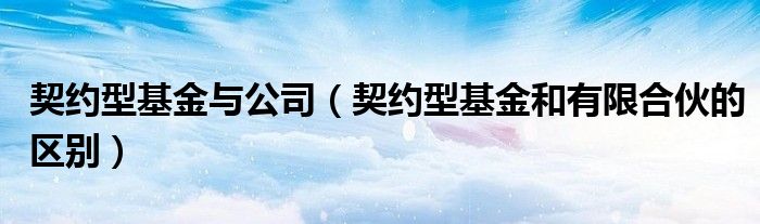 契約型基金與公司（契約型基金和有限合伙的區(qū)別）