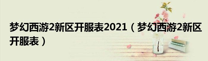 夢幻西游2新區(qū)開服表2021（夢幻西游2新區(qū)開服表）