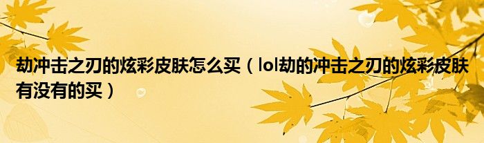 劫沖擊之刃的炫彩皮膚怎么買（lol劫的沖擊之刃的炫彩皮膚有沒有的買）