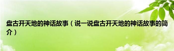 盤(pán)古開(kāi)天地的神話故事（說(shuō)一說(shuō)盤(pán)古開(kāi)天地的神話故事的簡(jiǎn)介）