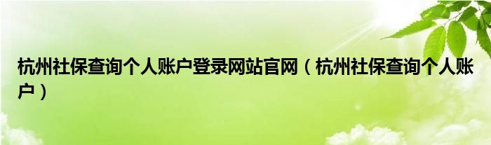 杭州社保查詢(xún)個(gè)人賬戶(hù)登錄網(wǎng)站官網(wǎng)（杭州社保查詢(xún)個(gè)人賬戶(hù)）