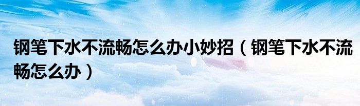 鋼筆下水不流暢怎么辦小妙招（鋼筆下水不流暢怎么辦）