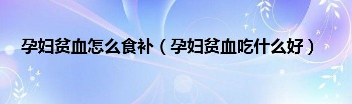 孕婦貧血怎么食補（孕婦貧血吃什么好）