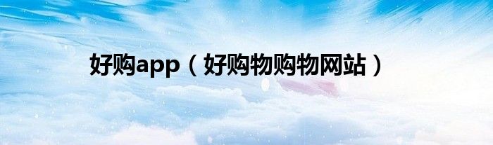 好購(gòu)app（好購(gòu)物購(gòu)物網(wǎng)站）