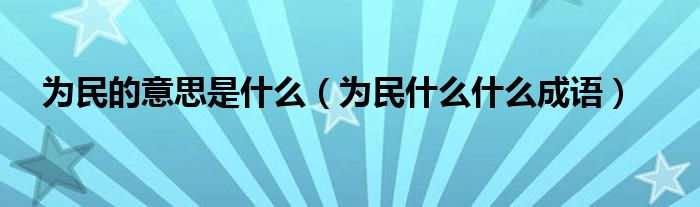 為民的意思是什么（為民什么什么成語）