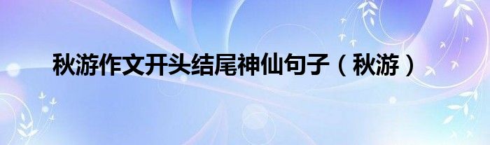 秋游作文開頭結(jié)尾神仙句子（秋游）