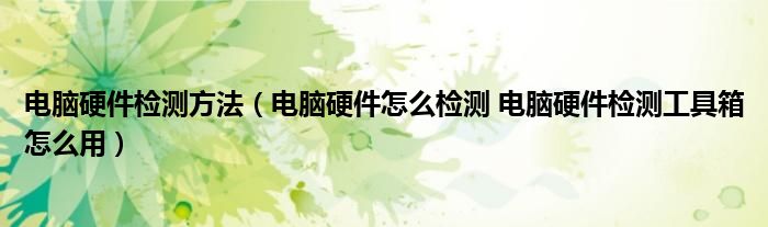 電腦硬件檢測方法（電腦硬件怎么檢測 電腦硬件檢測工具箱怎么用）
