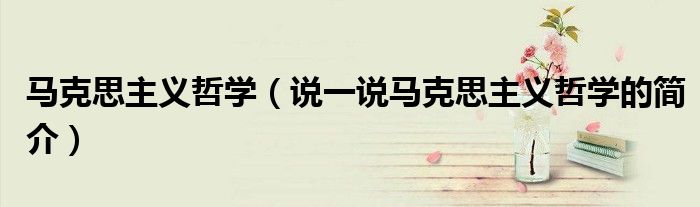 馬克思主義哲學(xué)（說一說馬克思主義哲學(xué)的簡介）