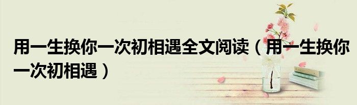 用一生換你一次初相遇全文閱讀（用一生換你一次初相遇）