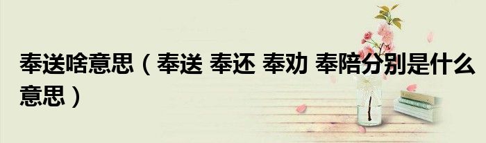 奉送啥意思（奉送 奉還 奉勸 奉陪分別是什么意思）