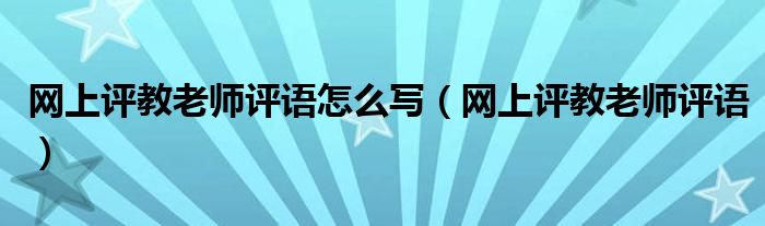 網(wǎng)上評(píng)教老師評(píng)語(yǔ)怎么寫（網(wǎng)上評(píng)教老師評(píng)語(yǔ)）