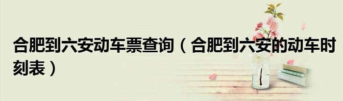 合肥到六安動車票查詢（合肥到六安的動車時刻表）