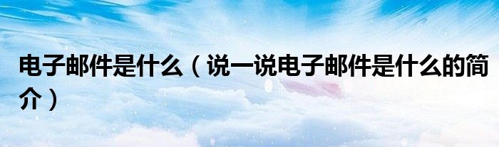 電子郵件是什么（說一說電子郵件是什么的簡介）