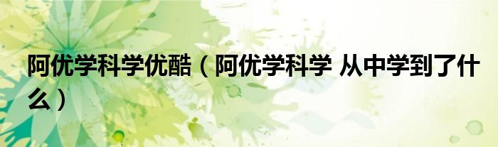 阿優(yōu)學(xué)科學(xué)優(yōu)酷（阿優(yōu)學(xué)科學(xué) 從中學(xué)到了什么）
