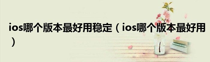 ios哪個版本最好用穩(wěn)定（ios哪個版本最好用）