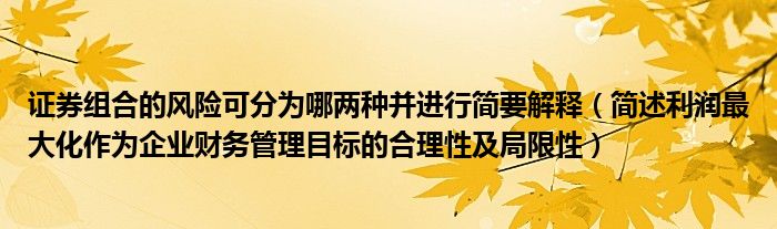 證券組合的風(fēng)險(xiǎn)可分為哪兩種并進(jìn)行簡(jiǎn)要解釋（簡(jiǎn)述利潤(rùn)最大化作為企業(yè)財(cái)務(wù)管理目標(biāo)的合理性及局限性）