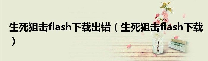生死狙擊flash下載出錯（生死狙擊flash下載）