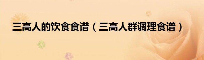 三高人的飲食食譜（三高人群調(diào)理食譜）