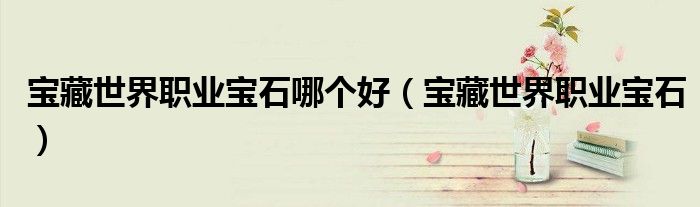 寶藏世界職業(yè)寶石哪個好（寶藏世界職業(yè)寶石）