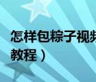怎樣包粽子視頻教程慢動(dòng)作（怎樣包粽子視頻教程）