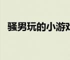 騷男玩的小游戲是什么（騷男玩的小游戲）