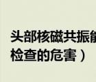 頭部核磁共振能檢查出什么病（頭部核磁共振檢查的危害）