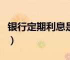 銀行定期利息是多少錢（銀行定期利息是多少）