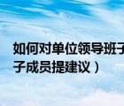 如何對單位領(lǐng)導班子成員提建議和建議（如何對單位領(lǐng)導班子成員提建議）
