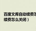 百度文庫自動續(xù)費怎么關(guān)閉手機上怎樣操作（百度文庫自動續(xù)費怎么關(guān)閉）