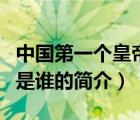 中國第一個皇帝是誰（說一說中國第一個皇帝是誰的簡介）